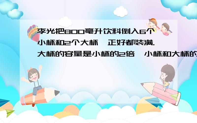 李光把800毫升饮料倒入6个小杯和2个大杯,正好都装满.大杯的容量是小杯的2倍,小杯和大杯的容量各是多少亳升?