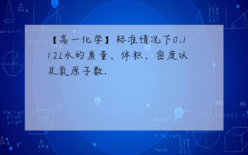 【高一化学】标准情况下0.112L水的质量、体积、密度以及氢原子数.