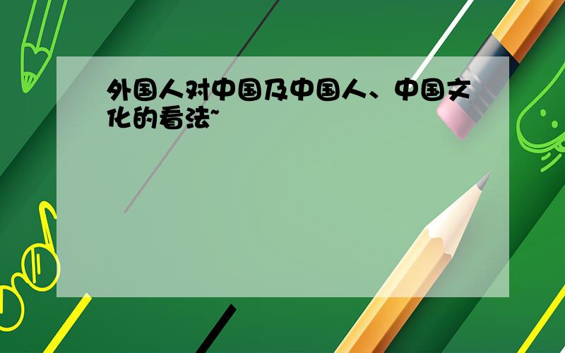 外国人对中国及中国人、中国文化的看法~