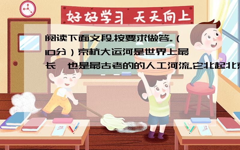 阅读下面文段，按要求做答。（10分）京杭大运河是世界上最长、也是最古老的的人工河流。它北起北京，南至