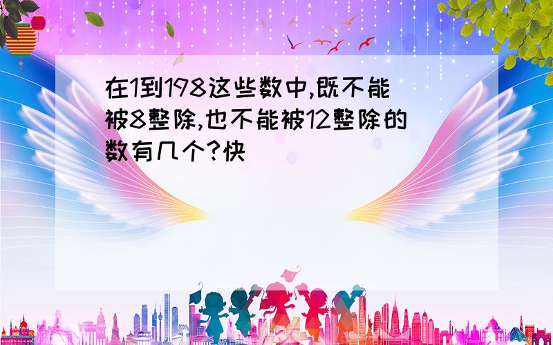 在1到198这些数中,既不能被8整除,也不能被12整除的数有几个?快