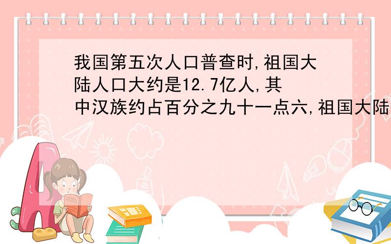 我国第五次人口普查时,祖国大陆人口大约是12.7亿人,其中汉族约占百分之九十一点六,祖国大陆的少数民族...