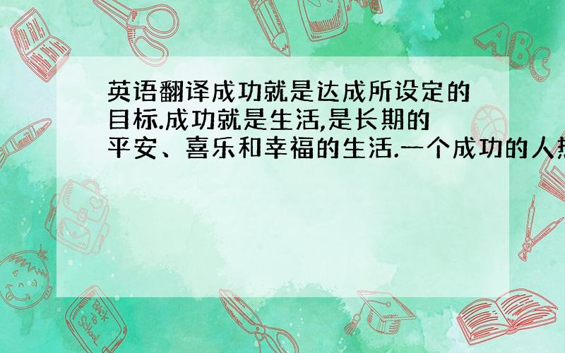 英语翻译成功就是达成所设定的目标.成功就是生活,是长期的平安、喜乐和幸福的生活.一个成功的人热爱他的工作,努力完全实现自