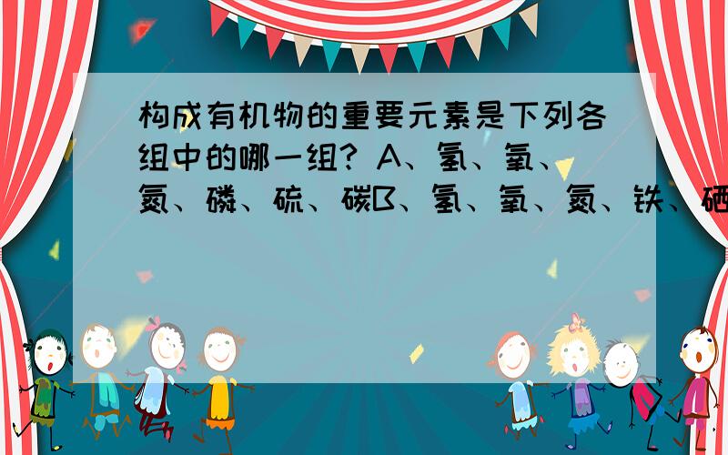 构成有机物的重要元素是下列各组中的哪一组? A、氢、氧、氮、磷、硫、碳B、氢、氧、氮、铁、硒、碘C、氢