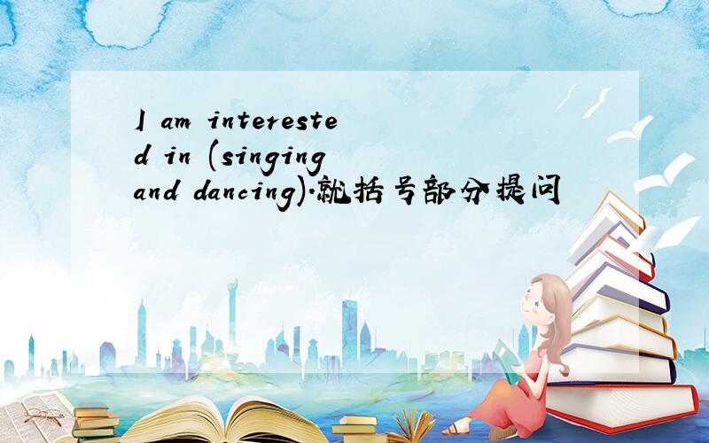 I am interested in (singing and dancing).就括号部分提问