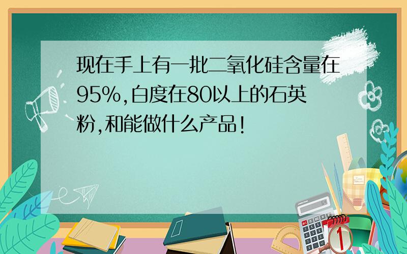 现在手上有一批二氧化硅含量在95%,白度在80以上的石英粉,和能做什么产品!