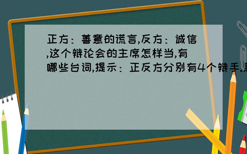 正方：善意的谎言,反方：诚信,这个辩论会的主席怎样当,有哪些台词,提示：正反方分别有4个辩手.急需呀,谢谢