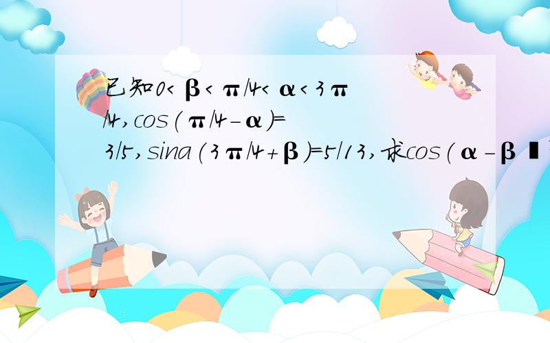 已知0＜β＜π/4＜α＜3π/4,cos(π/4-α)=3/5,sina(3π/4+β)=5/13,求cos(α-β﹚帮