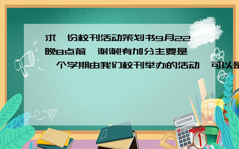 求一份校刊活动策划书9月22晚8点前,谢谢!有加分主要是一个学期由我们校刊举办的活动,可以是作文比赛,秋游,可是我们校刊