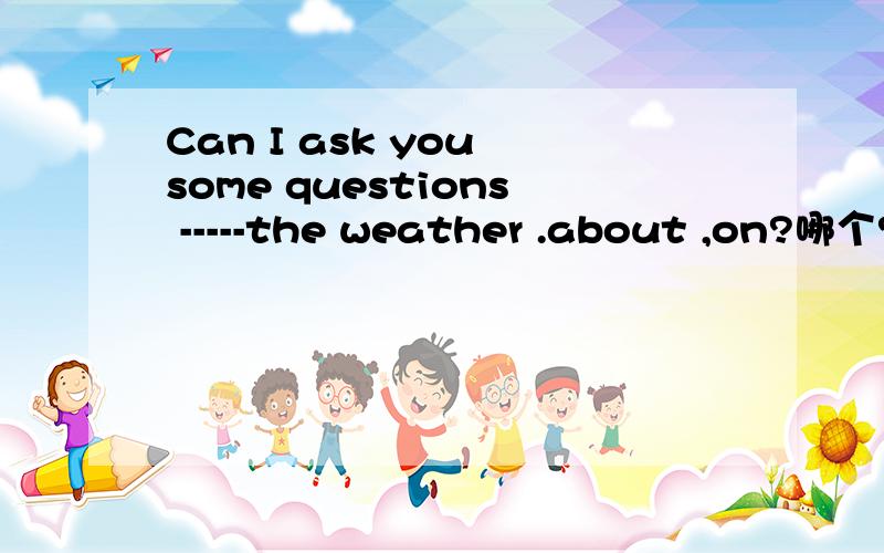 Can I ask you some questions -----the weather .about ,on?哪个?