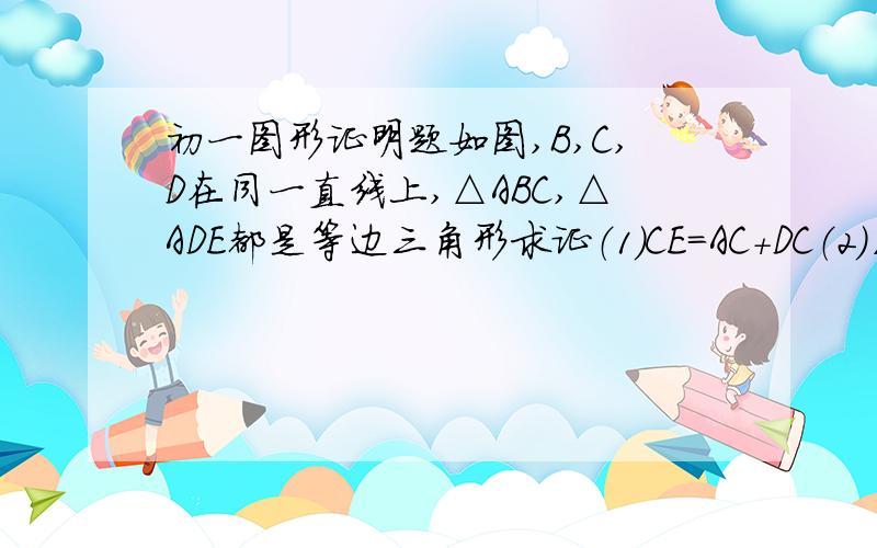 初一图形证明题如图,B,C,D在同一直线上,△ABC,△ADE都是等边三角形求证（1）CE=AC+DC（2）∠ECD=6