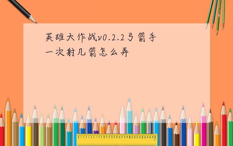 英雄大作战v0.2.2弓箭手一次射几箭怎么弄