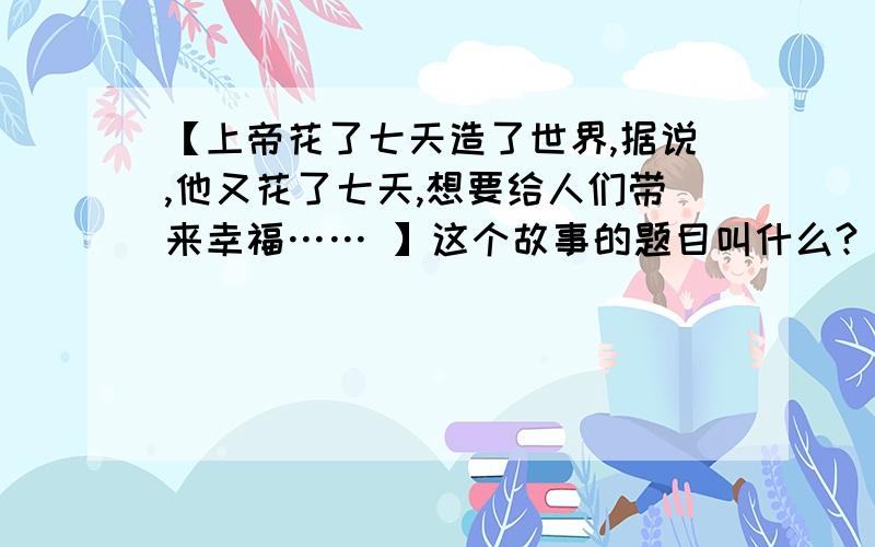 【上帝花了七天造了世界,据说,他又花了七天,想要给人们带来幸福…… 】这个故事的题目叫什么?