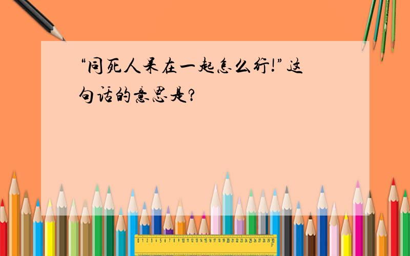 “同死人呆在一起怎么行!”这句话的意思是?