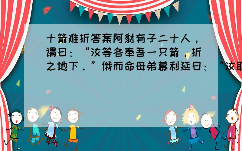 十箭难折答案阿豺有子二十人，谓曰：“汝等各奉吾一只箭，折之地下。”俄而命母弟慕利延曰：“汝取一只箭折之。”慕利延折之，又