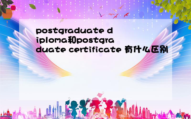 postgraduate diploma和postgraduate certificate 有什么区别