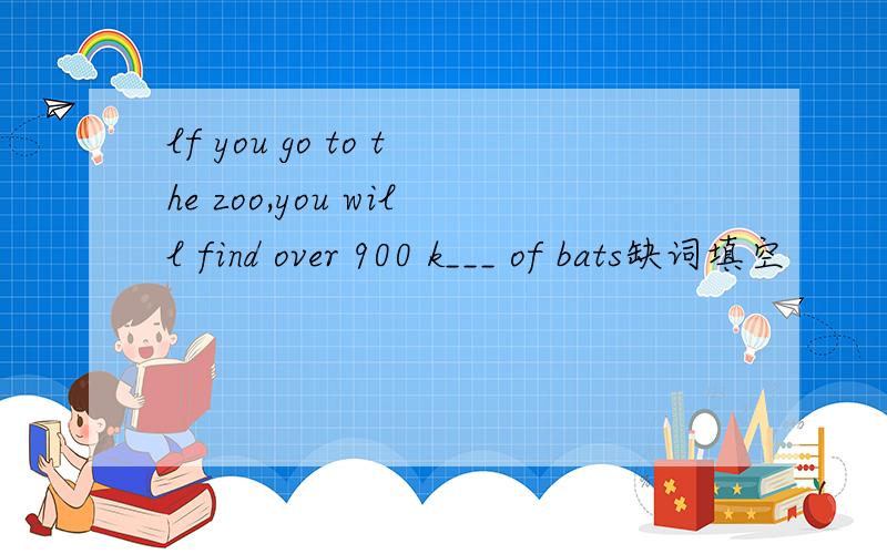 lf you go to the zoo,you will find over 900 k___ of bats缺词填空