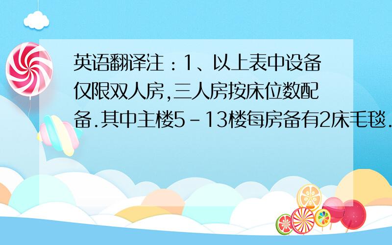 英语翻译注：1、以上表中设备仅限双人房,三人房按床位数配备.其中主楼5-13楼每房备有2床毛毯.2、以上表中设备,如出现