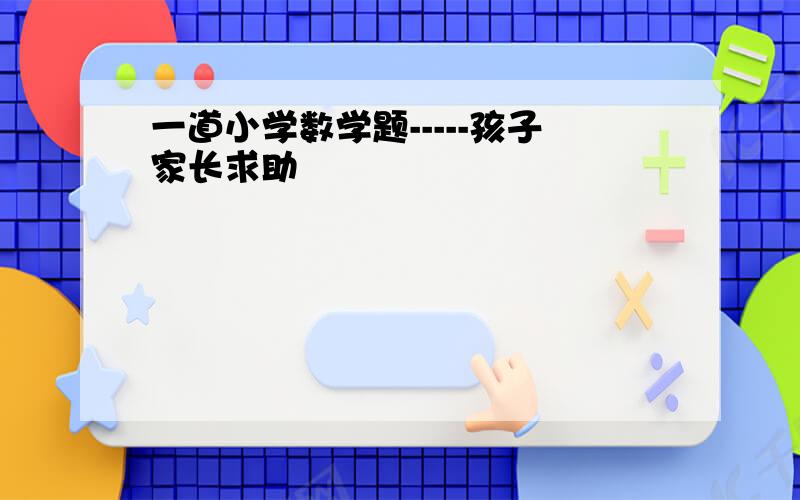 一道小学数学题-----孩子家长求助