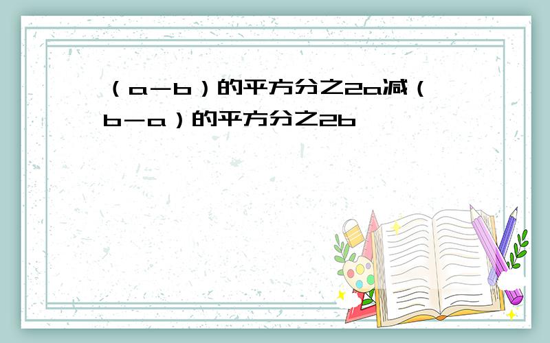 （a－b）的平方分之2a减（b－a）的平方分之2b