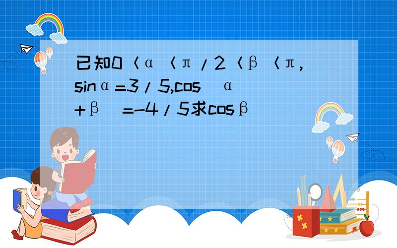 已知0＜α＜π/2＜β＜π,sinα=3/5,cos(α+β)=-4/5求cosβ