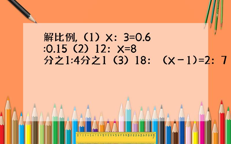 解比例,（1）X：3=0.6:0.15（2）12：X=8分之1:4分之1（3）18：（X－1)=2：7（4）6分之1：X