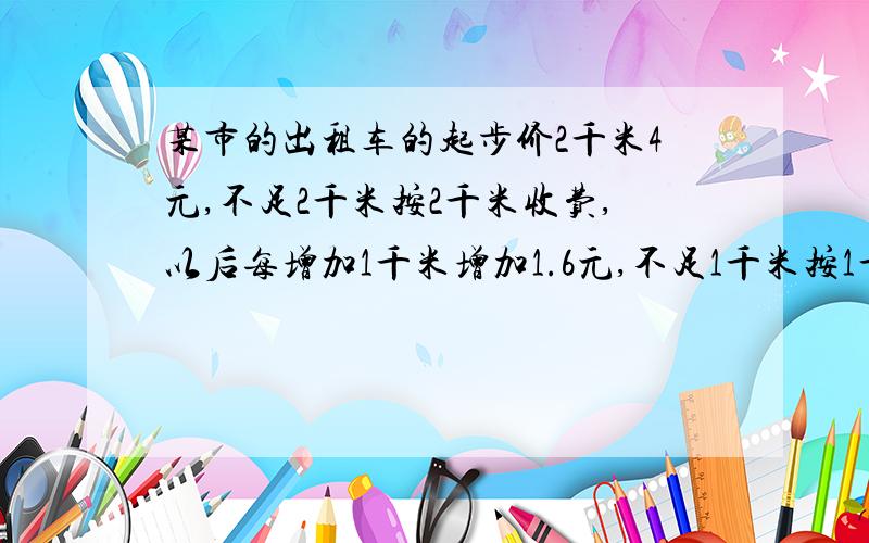 某市的出租车的起步价2千米4元,不足2千米按2千米收费,以后每增加1千米增加1.6元,不足1千米按1千米收费.