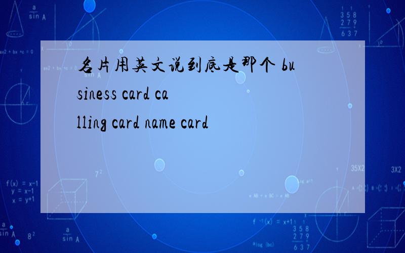 名片用英文说到底是那个 business card calling card name card