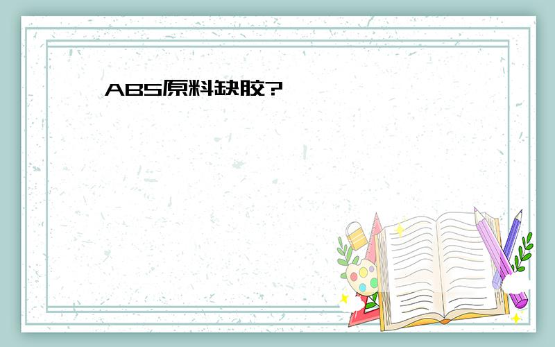 ABS原料缺胶?