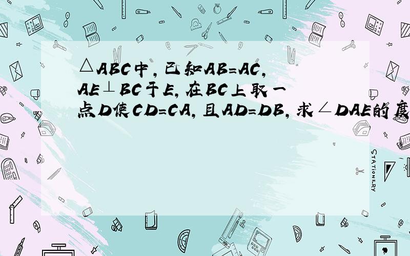 △ABC中,已知AB=AC,AE⊥BC于E,在BC上取一点D使CD=CA,且AD=DB,求∠DAE的度数?