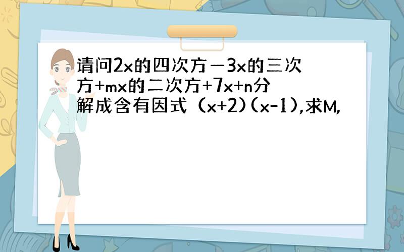 请问2x的四次方—3x的三次方+mx的二次方+7x+n分解成含有因式（x+2)(x-1),求M,