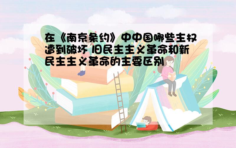 在《南京条约》中中国哪些主权遭到破坏 旧民主主义革命和新民主主义革命的主要区别