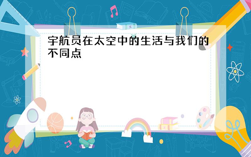 宇航员在太空中的生活与我们的不同点