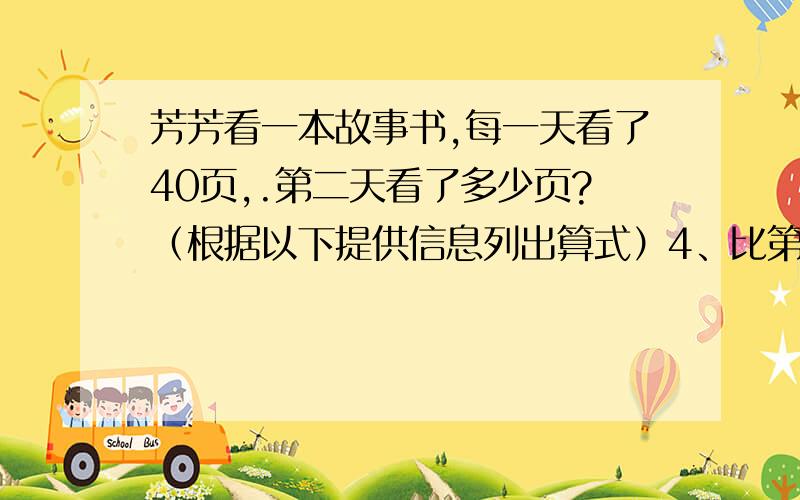 芳芳看一本故事书,每一天看了40页,.第二天看了多少页?（根据以下提供信息列出算式）4、比第二天少看