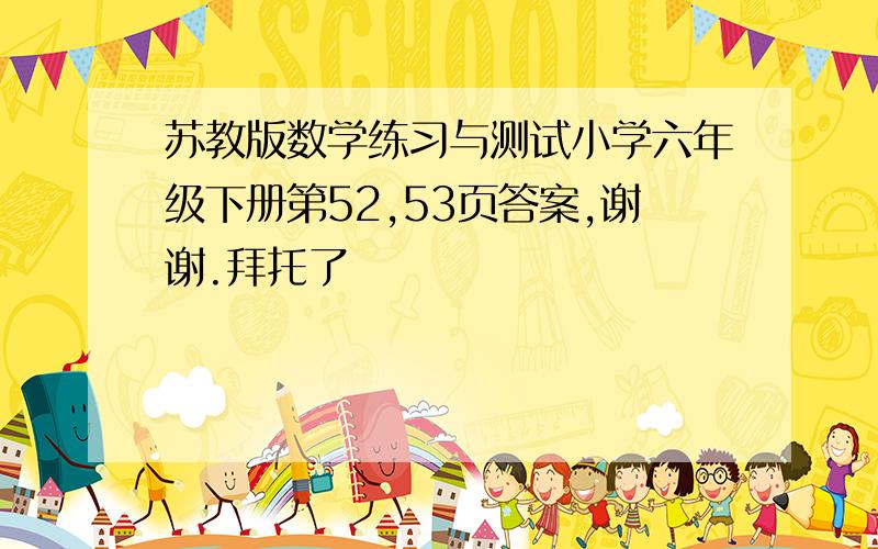 苏教版数学练习与测试小学六年级下册第52,53页答案,谢谢.拜托了