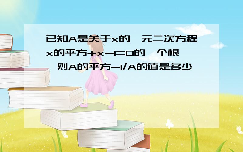 已知A是关于x的一元二次方程x的平方+x-1=0的一个根,则A的平方-1/A的值是多少