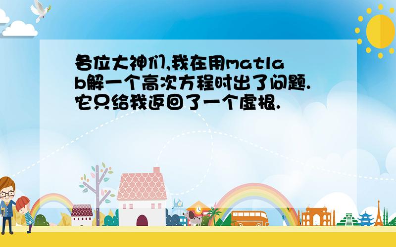 各位大神们,我在用matlab解一个高次方程时出了问题.它只给我返回了一个虚根.