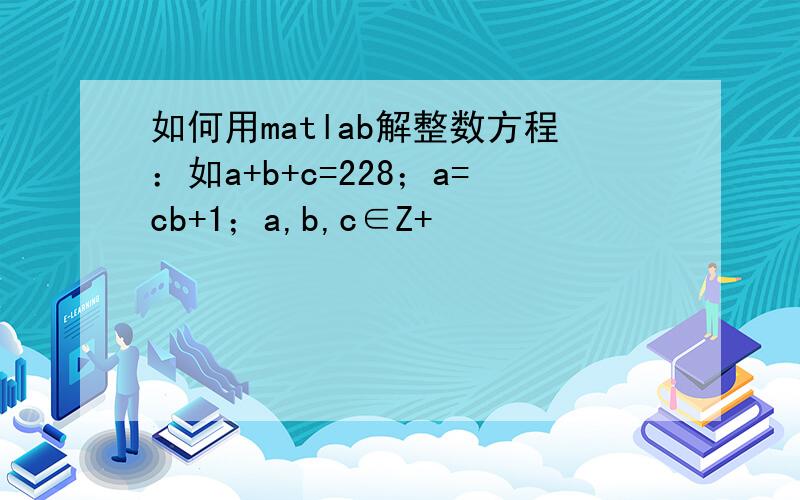 如何用matlab解整数方程：如a+b+c=228；a=cb+1；a,b,c∈Z+