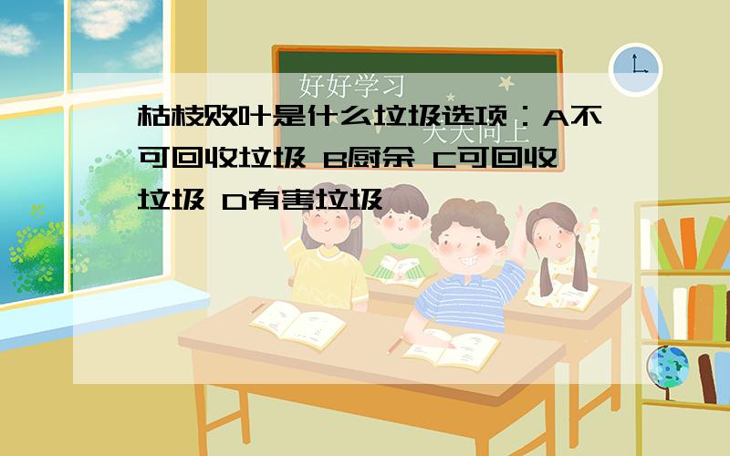 枯枝败叶是什么垃圾选项：A不可回收垃圾 B厨余 C可回收垃圾 D有害垃圾