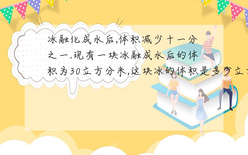 冰融化成水后,体积减少十一分之一.现有一块冰融成水后的体积为30立方分米,这块冰的体积是多少立方米?