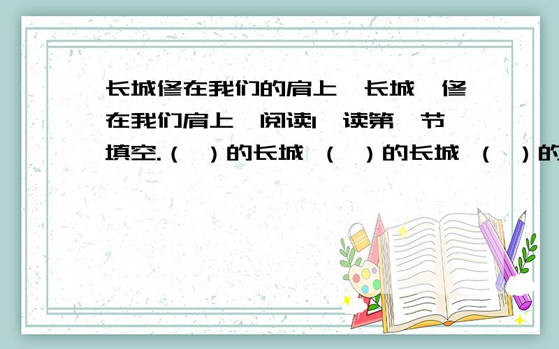 长城修在我们的肩上《长城,修在我们肩上》阅读1、读第一节填空.（ ）的长城 （ ）的长城 （ ）的长城2、概括课文主要内