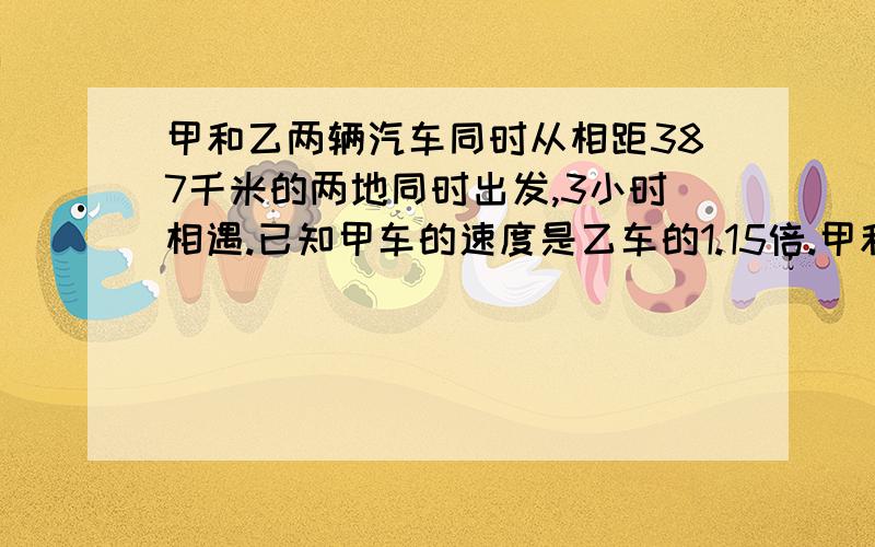 甲和乙两辆汽车同时从相距387千米的两地同时出发,3小时相遇.已知甲车的速度是乙车的1.15倍.甲和乙两车每小时各行多少