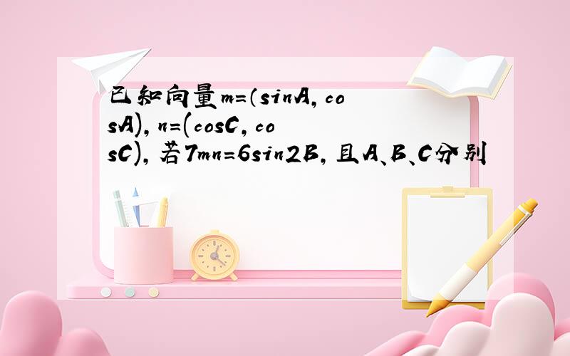 已知向量m=（sinA,cosA),n=(cosC,cosC),若7mn=6sin2B,且A、B、C分别