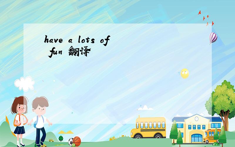 have a lots of fun 翻译