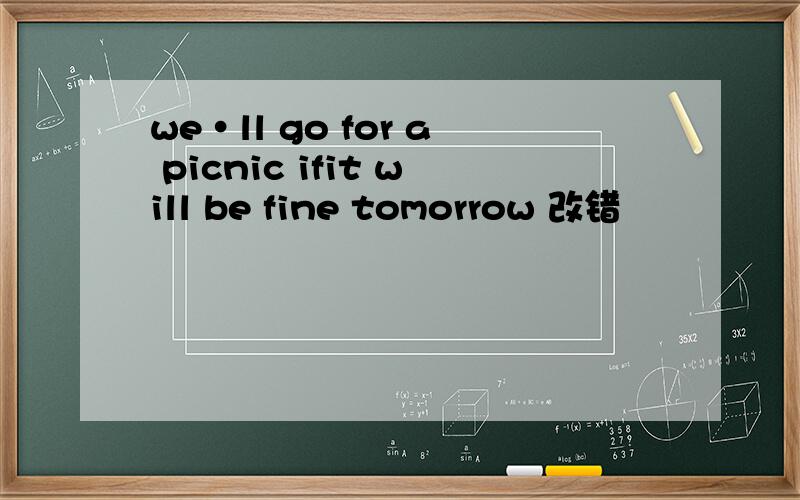 we·ll go for a picnic ifit will be fine tomorrow 改错