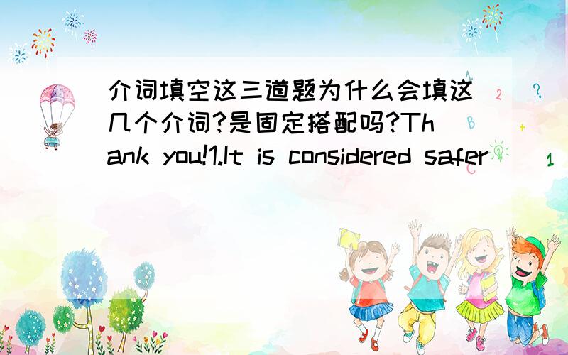 介词填空这三道题为什么会填这几个介词?是固定搭配吗?Thank you!1.It is considered safer