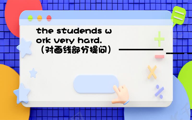 the studends work very hard.（对画线部分提问） ————— ____ ____the stu