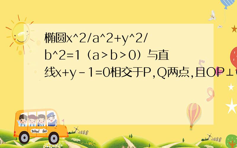 椭圆x^2/a^2+y^2/b^2=1（a＞b＞0）与直线x+y-1=0相交于P,Q两点,且OP⊥OQ（O为原点）,求1