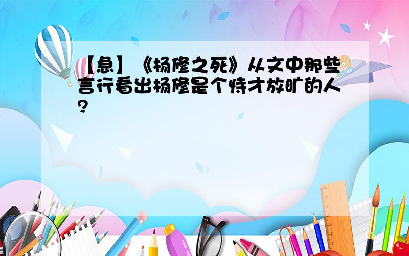 【急】《杨修之死》从文中那些言行看出杨修是个恃才放旷的人?