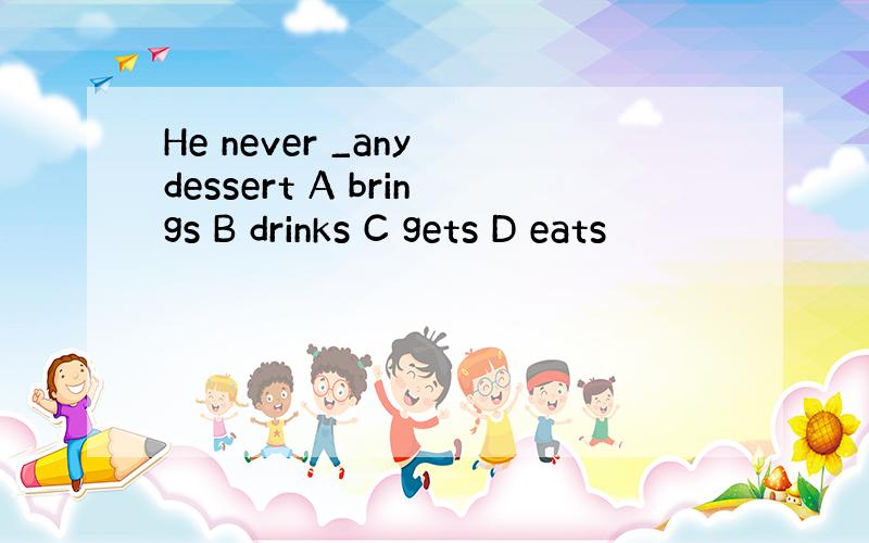 He never _any dessert A brings B drinks C gets D eats